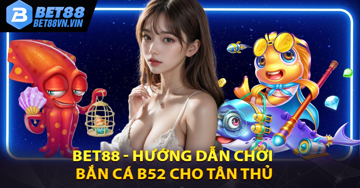 BET88 - HƯỚNG DẪN CHƠI BẮN CÁ B52 CHO TÂN THỦ