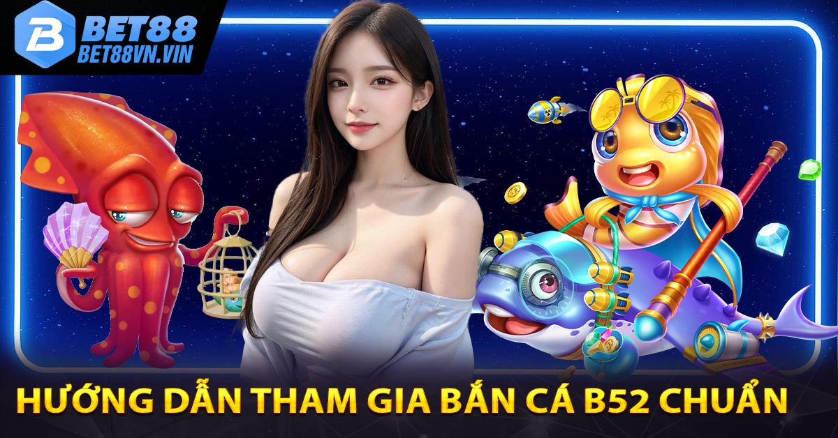 Hướng dẫn tham gia bắn cá B52 chuẩn 