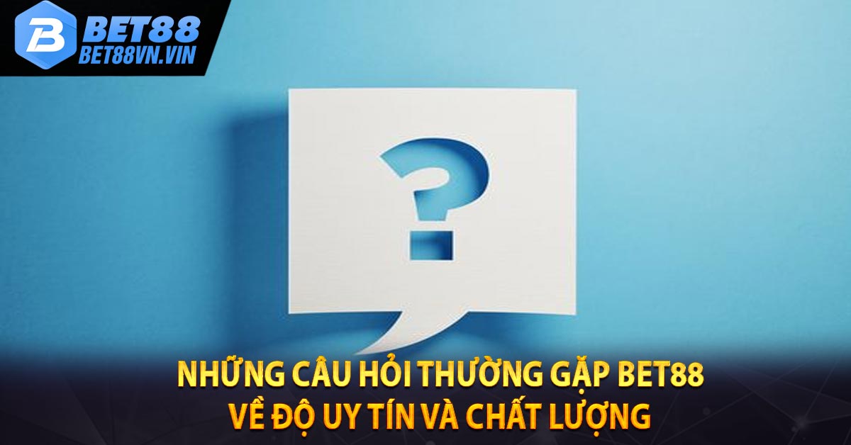 Những câu hỏi thường gặp BET88 về độ uy tín và chất lượng 